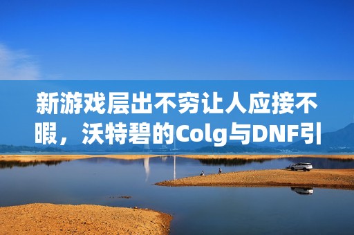 新游戏层出不穷让人应接不暇，沃特碧的Colg与DNF引发热议