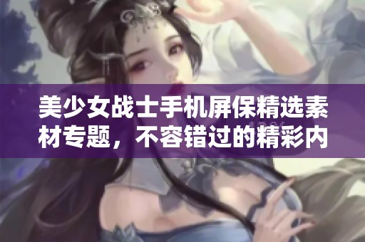美少女战士手机屏保精选素材专题，不容错过的精彩内容