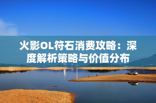 火影OL符石消费攻略：深度解析策略与价值分布