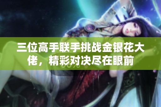 三位高手联手挑战金银花大佬，精彩对决尽在眼前