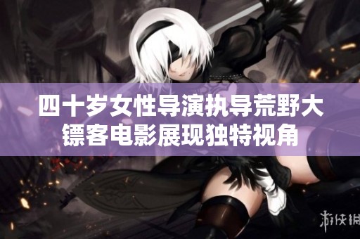 四十岁女性导演执导荒野大镖客电影展现独特视角