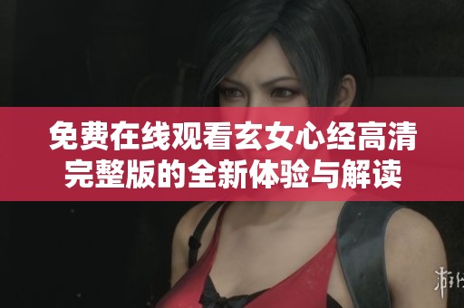 免费在线观看玄女心经高清完整版的全新体验与解读