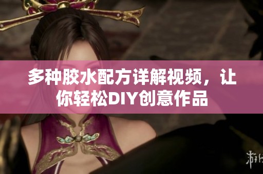 多种胶水配方详解视频，让你轻松DIY创意作品