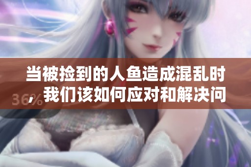 当被捡到的人鱼造成混乱时，我们该如何应对和解决问题