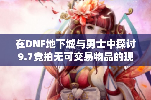 在DNF地下城与勇士中探讨9.7竞拍无可交易物品的现象与沃特碧的Colg解析