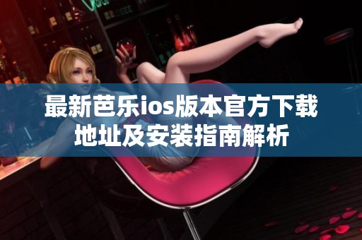 最新芭乐ios版本官方下载地址及安装指南解析