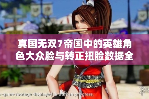 真国无双7帝国中的英雄角色大众脸与转正扭脸数据全面解析