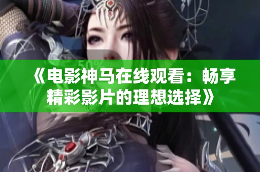 《电影神马在线观看：畅享精彩影片的理想选择》