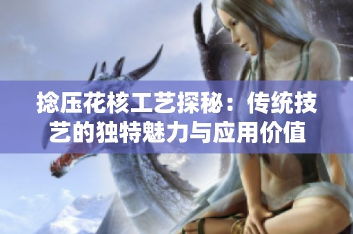 捻压花核工艺探秘：传统技艺的独特魅力与应用价值