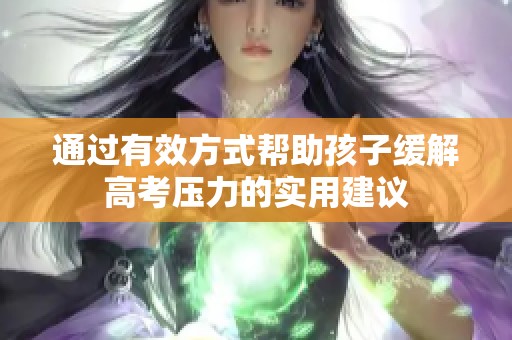通过有效方式帮助孩子缓解高考压力的实用建议