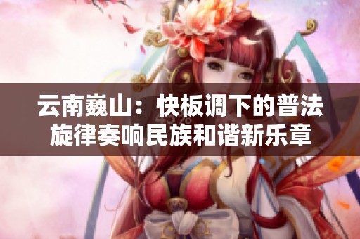 云南巍山：快板调下的普法旋律奏响民族和谐新乐章