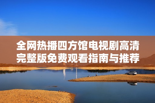 全网热播四方馆电视剧高清完整版免费观看指南与推荐