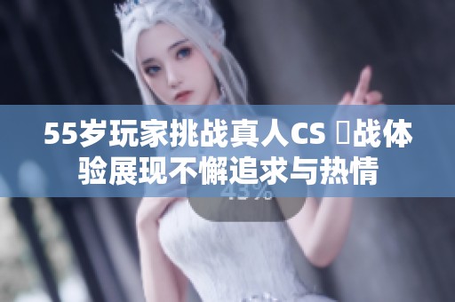 55岁玩家挑战真人CS 実战体验展现不懈追求与热情
