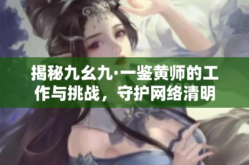 揭秘九幺九·一鉴黄师的工作与挑战，守护网络清明