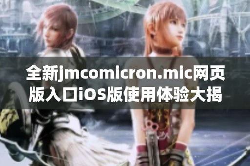 全新jmcomicron.mic网页版入口iOS版使用体验大揭秘