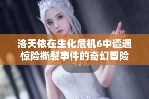 洛天依在生化危机6中遭遇惊险撕裂事件的奇幻冒险