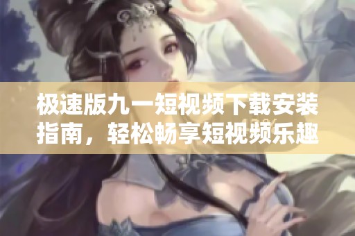 极速版九一短视频下载安装指南，轻松畅享短视频乐趣
