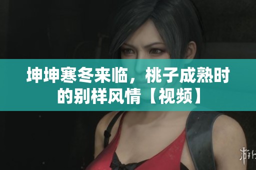 坤坤寒冬来临，桃子成熟时的别样风情【视频】