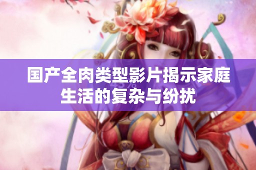 国产全肉类型影片揭示家庭生活的复杂与纷扰