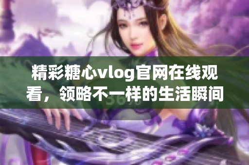 精彩糖心vlog官网在线观看，领略不一样的生活瞬间