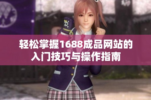 轻松掌握1688成品网站的入门技巧与操作指南