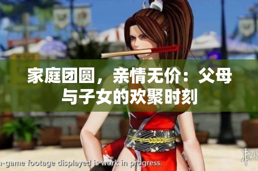 家庭团圆，亲情无价：父母与子女的欢聚时刻