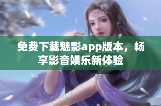 免费下载魅影app版本，畅享影音娱乐新体验