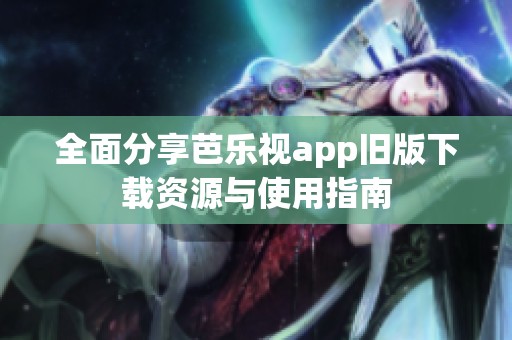 全面分享芭乐视app旧版下载资源与使用指南