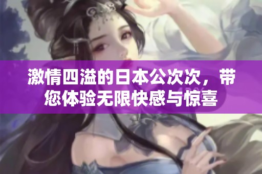 激情四溢的日本公次次，带您体验无限快感与惊喜
