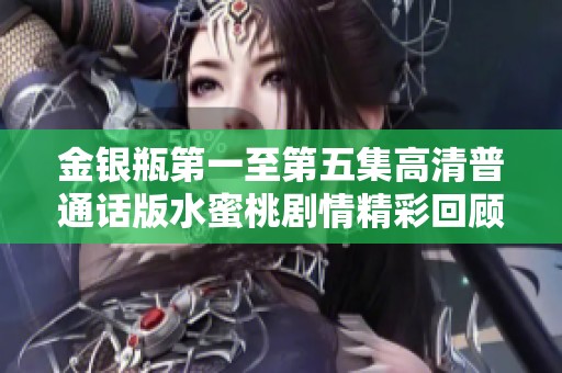 金银瓶第一至第五集高清普通话版水蜜桃剧情精彩回顾与分析