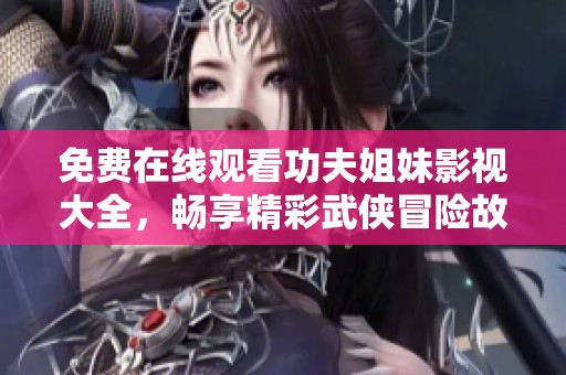 免费在线观看功夫姐妹影视大全，畅享精彩武侠冒险故事