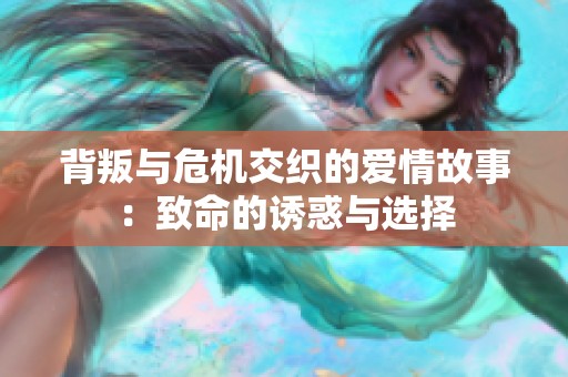背叛与危机交织的爱情故事：致命的诱惑与选择