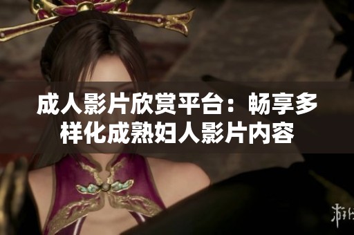 成人影片欣赏平台：畅享多样化成熟妇人影片内容