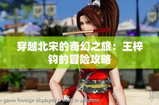 穿越北宋的奇幻之旅：王梓钧的冒险攻略