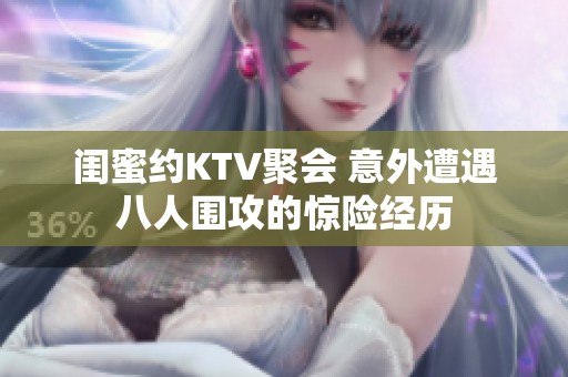 闺蜜约KTV聚会 意外遭遇八人围攻的惊险经历