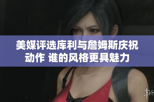 美媒评选库利与詹姆斯庆祝动作 谁的风格更具魅力