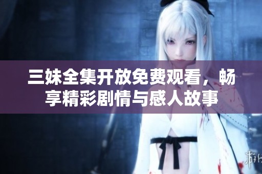 三妹全集开放免费观看，畅享精彩剧情与感人故事