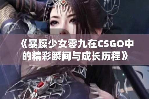 《暴躁少女零九在CSGO中的精彩瞬间与成长历程》