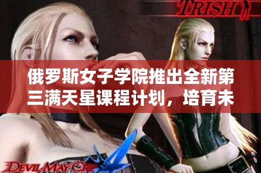 俄罗斯女子学院推出全新第三满天星课程计划，培育未来人才