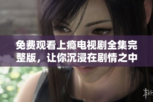 免费观看上瘾电视剧全集完整版，让你沉浸在剧情之中