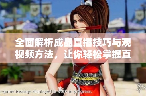 全面解析成品直播技巧与观视频方法，让你轻松掌握直播精髓