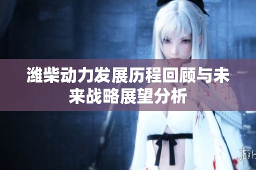 潍柴动力发展历程回顾与未来战略展望分析