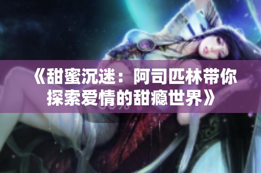 《甜蜜沉迷：阿司匹林带你探索爱情的甜瘾世界》