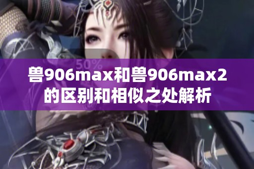 兽906max和兽906max2的区别和相似之处解析