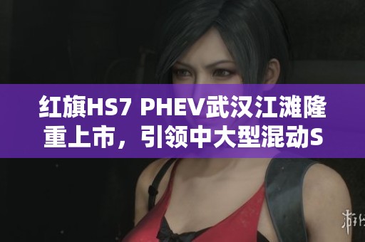 红旗HS7 PHEV武汉江滩隆重上市，引领中大型混动SUV新标杆