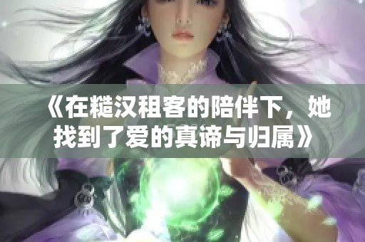 《在糙汉租客的陪伴下，她找到了爱的真谛与归属》