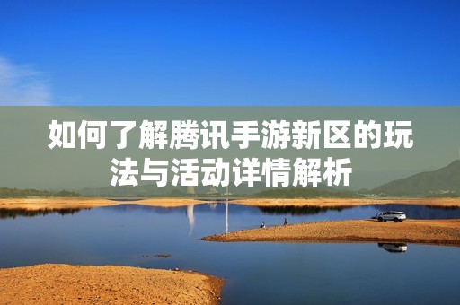 如何了解腾讯手游新区的玩法与活动详情解析
