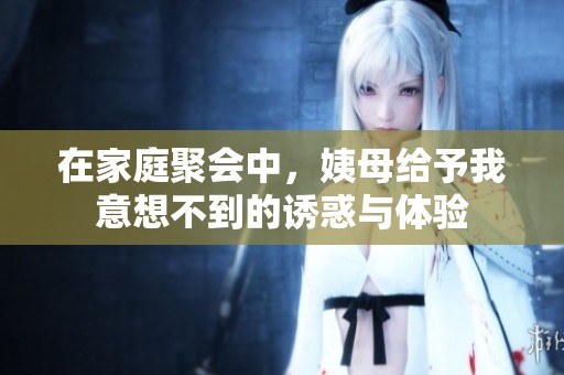在家庭聚会中，姨母给予我意想不到的诱惑与体验