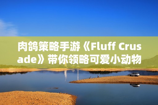 肉鸽策略手游《Fluff Crusade》带你领略可爱小动物的冒险之旅