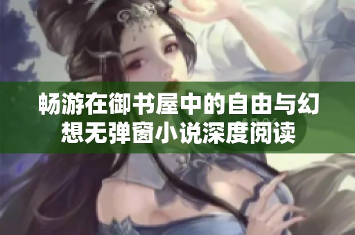 畅游在御书屋中的自由与幻想无弹窗小说深度阅读